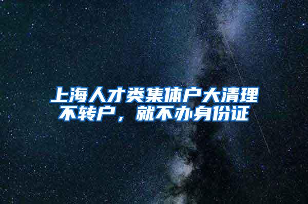 上海人才类集体户大清理不转户，就不办身份证