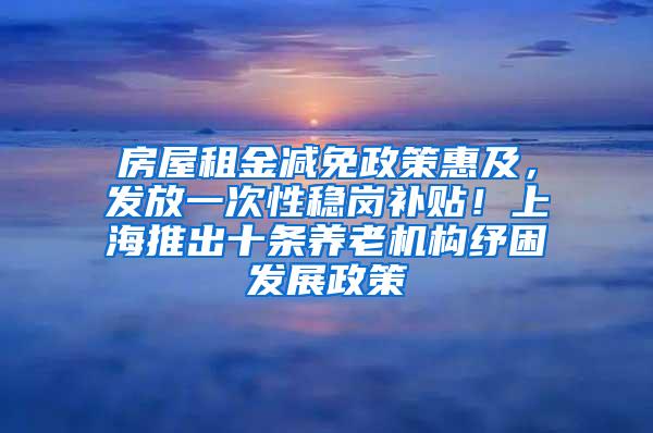 房屋租金减免政策惠及，发放一次性稳岗补贴！上海推出十条养老机构纾困发展政策