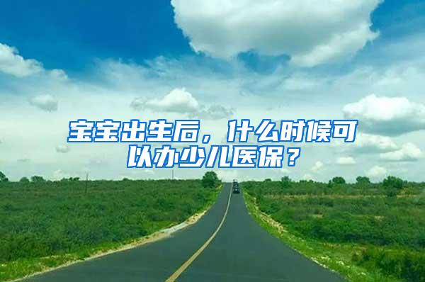 宝宝出生后，什么时候可以办少儿医保？