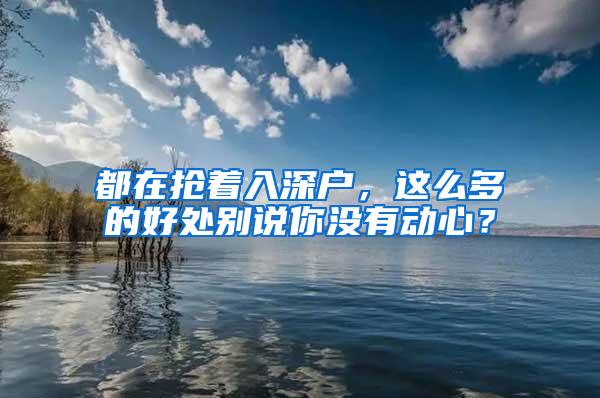 都在抢着入深户，这么多的好处别说你没有动心？