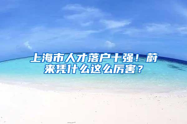 上海市人才落户十强！蔚来凭什么这么厉害？