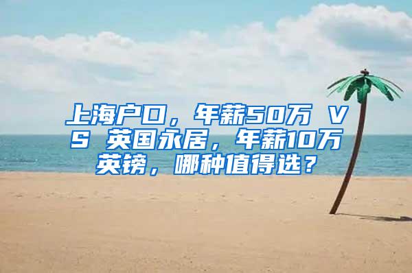 上海户口，年薪50万 VS 英国永居，年薪10万英镑，哪种值得选？