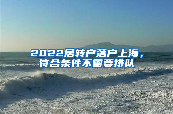 2022居转户落户上海，符合条件不需要排队