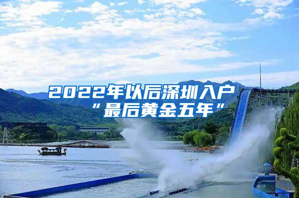 2022年以后深圳入户“最后黄金五年”