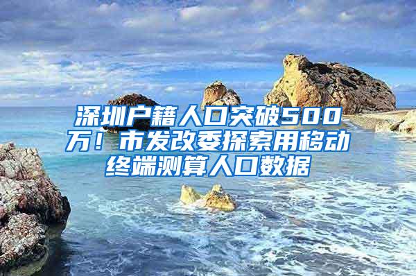 深圳户籍人口突破500万！市发改委探索用移动终端测算人口数据