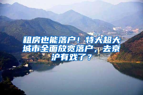 租房也能落户！特大超大城市全面放宽落户，去京沪有戏了？