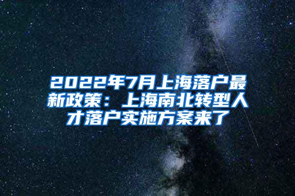 2022年7月上海落户最新政策：上海南北转型人才落户实施方案来了