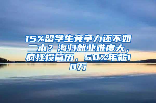 15%留学生竞争力还不如二本？海归就业难度大，疯狂投简历，50%年薪10万