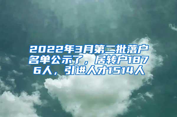 2022年3月第二批落户名单公示了，居转户1876人，引进人才1514人