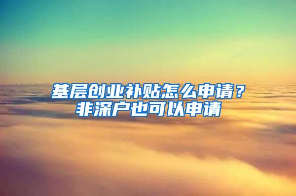 基层创业补贴怎么申请？非深户也可以申请