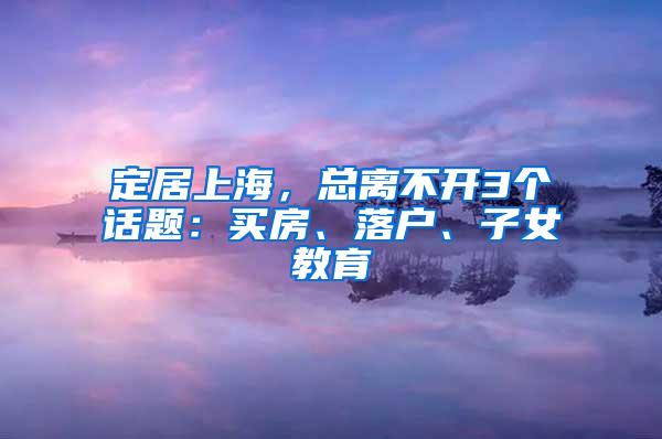 定居上海，总离不开3个话题：买房、落户、子女教育