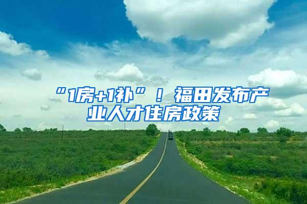 “1房+1补”！福田发布产业人才住房政策