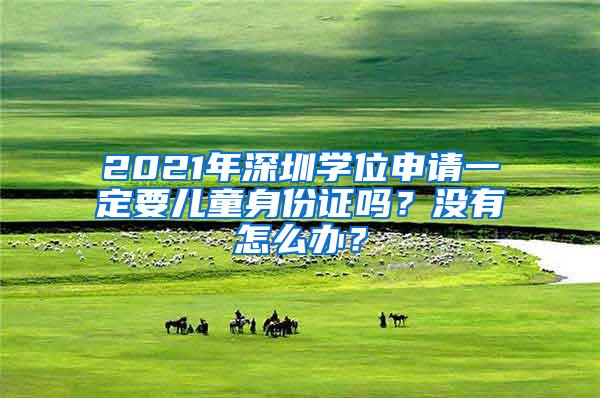 2021年深圳学位申请一定要儿童身份证吗？没有怎么办？