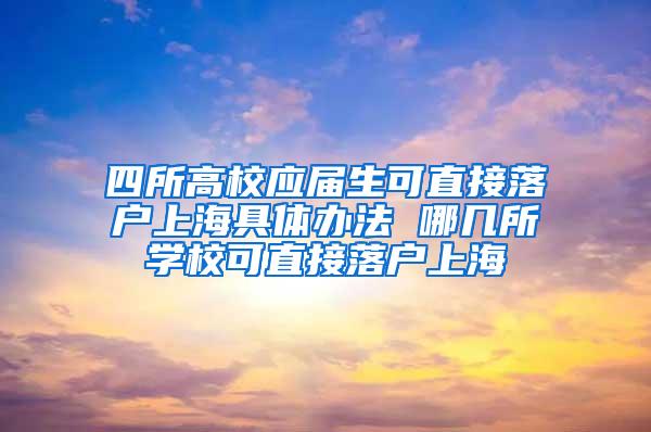 四所高校应届生可直接落户上海具体办法 哪几所学校可直接落户上海