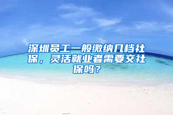 深圳员工一般缴纳几档社保，灵活就业者需要交社保吗？