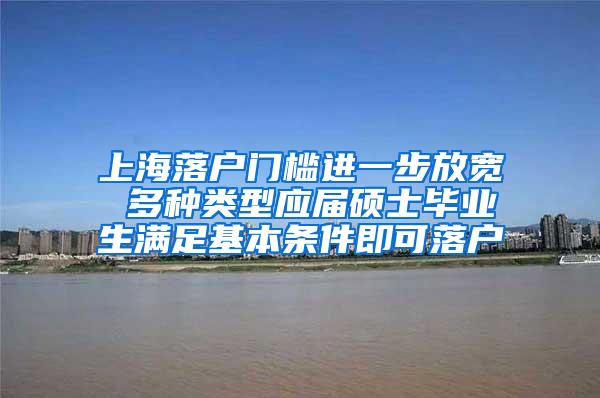 上海落户门槛进一步放宽 多种类型应届硕士毕业生满足基本条件即可落户