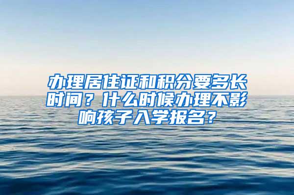 办理居住证和积分要多长时间？什么时候办理不影响孩子入学报名？