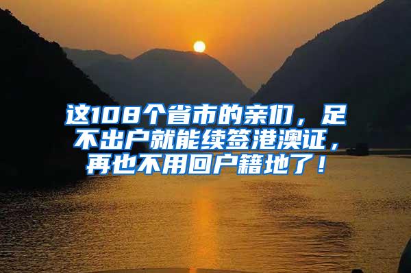 这108个省市的亲们，足不出户就能续签港澳证，再也不用回户籍地了！