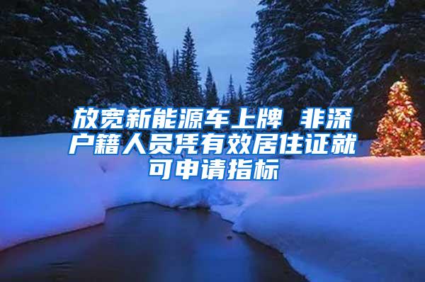 放宽新能源车上牌 非深户籍人员凭有效居住证就可申请指标