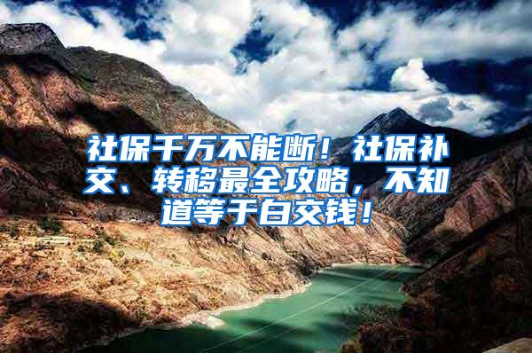 社保千万不能断！社保补交、转移最全攻略，不知道等于白交钱！