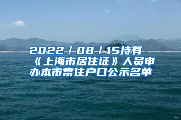 2022／08／15持有《上海市居住证》人员申办本市常住户口公示名单