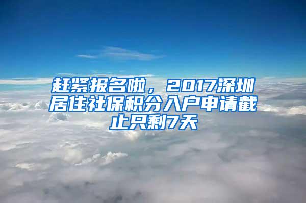 赶紧报名啦，2017深圳居住社保积分入户申请截止只剩7天