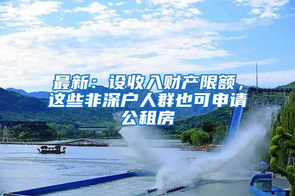 最新：设收入财产限额，这些非深户人群也可申请公租房