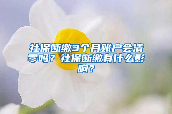 社保断缴3个月账户会清零吗？社保断缴有什么影响？