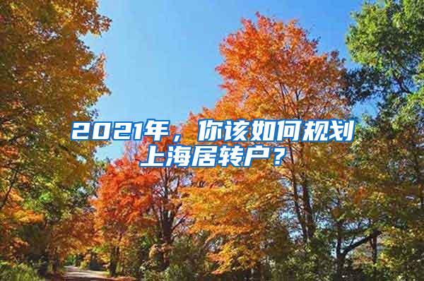 2021年，你该如何规划上海居转户？