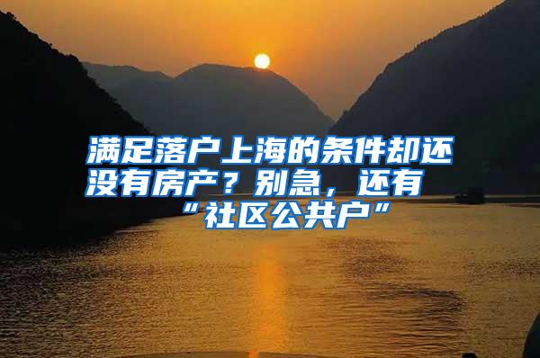 满足落户上海的条件却还没有房产？别急，还有“社区公共户”