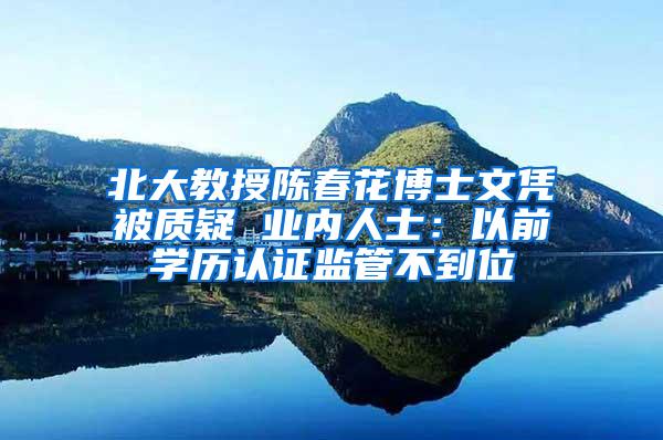 北大教授陈春花博士文凭被质疑 业内人士：以前学历认证监管不到位