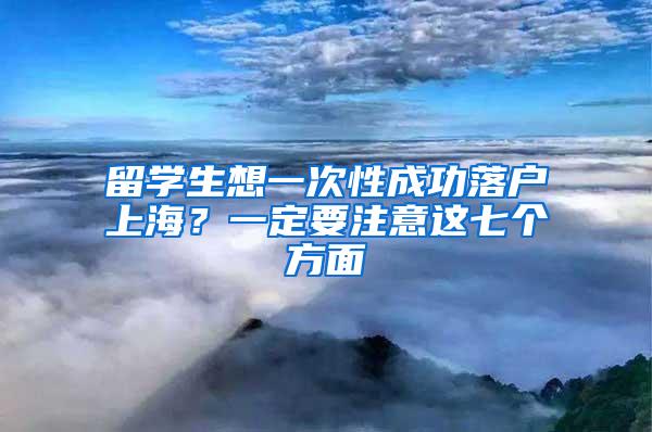 留学生想一次性成功落户上海？一定要注意这七个方面