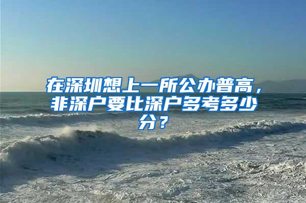 在深圳想上一所公办普高，非深户要比深户多考多少分？