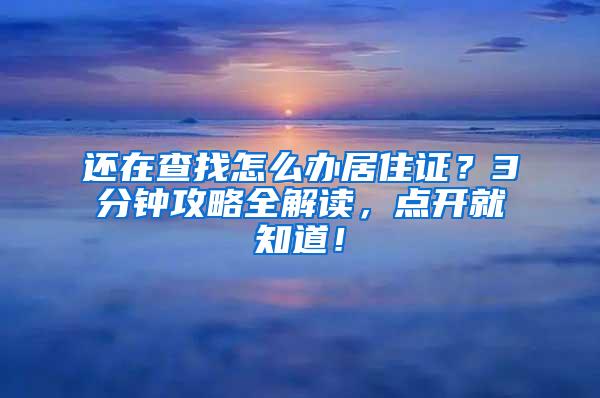 还在查找怎么办居住证？3分钟攻略全解读，点开就知道！