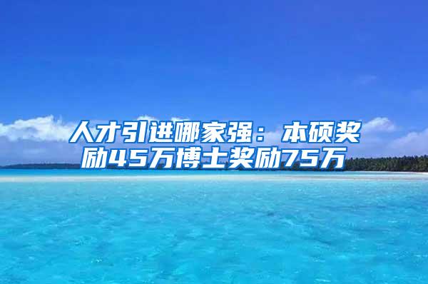 人才引进哪家强：本硕奖励45万博士奖励75万