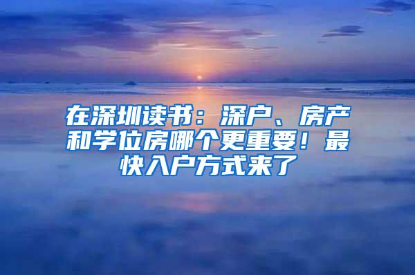 在深圳读书：深户、房产和学位房哪个更重要！最快入户方式来了