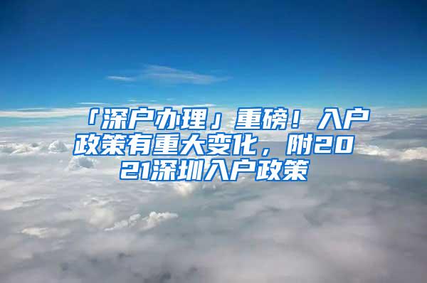 「深户办理」重磅！入户政策有重大变化，附2021深圳入户政策