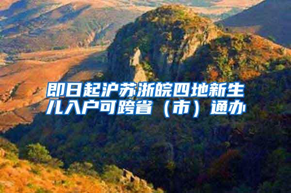 即日起沪苏浙皖四地新生儿入户可跨省（市）通办