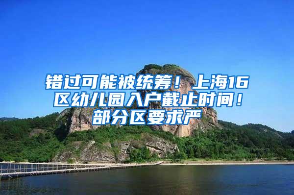 错过可能被统筹！上海16区幼儿园入户截止时间！部分区要求严