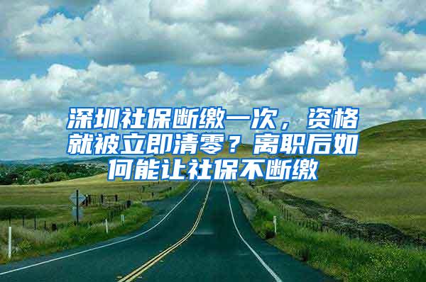 深圳社保断缴一次，资格就被立即清零？离职后如何能让社保不断缴