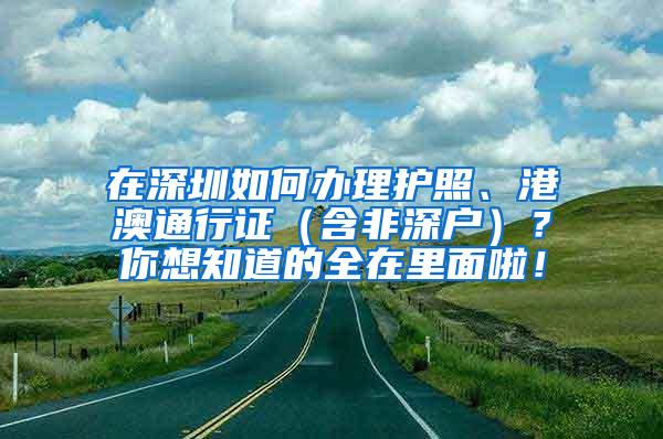 在深圳如何办理护照、港澳通行证（含非深户）？你想知道的全在里面啦！