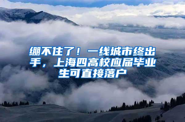 绷不住了！一线城市终出手，上海四高校应届毕业生可直接落户