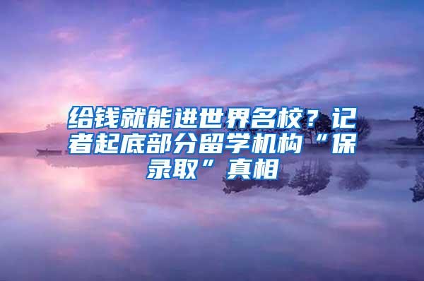 给钱就能进世界名校？记者起底部分留学机构“保录取”真相