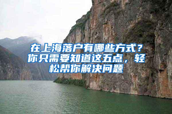 在上海落户有哪些方式？你只需要知道这五点，轻松帮你解决问题