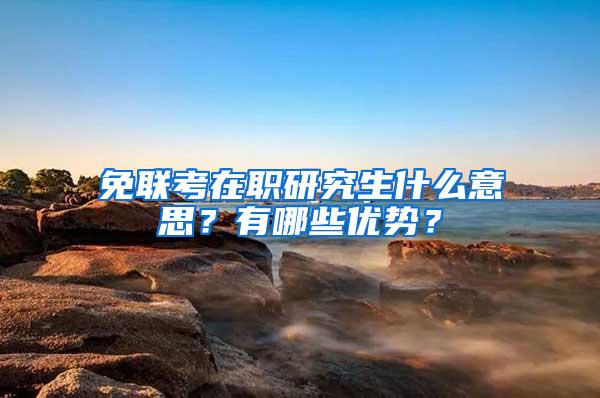 免联考在职研究生什么意思？有哪些优势？