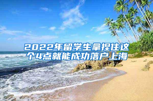 2022年留学生拿捏住这个4点就能成功落户上海