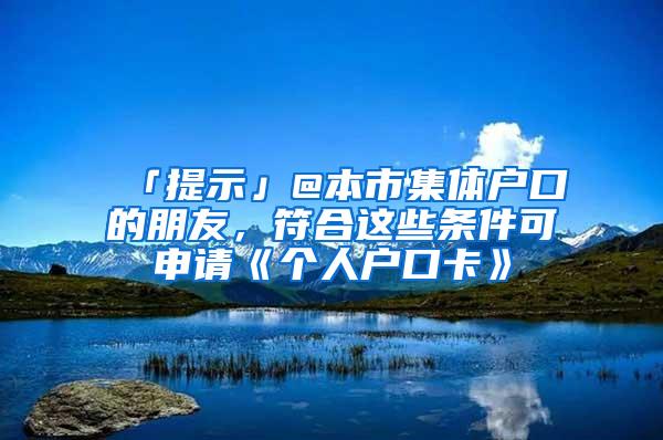 「提示」@本市集体户口的朋友，符合这些条件可申请《个人户口卡》