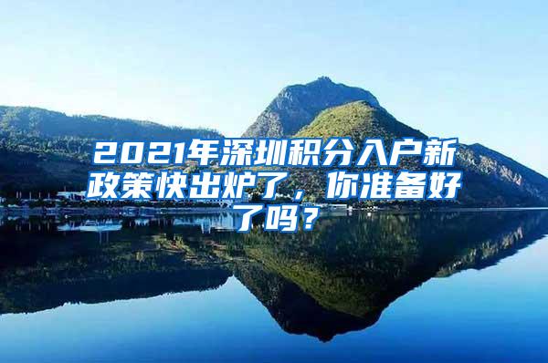 2021年深圳积分入户新政策快出炉了，你准备好了吗？