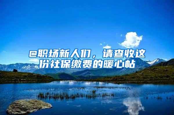 @职场新人们，请查收这份社保缴费的暖心帖→