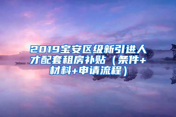 2019宝安区级新引进人才配套租房补贴（条件+材料+申请流程）